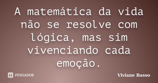 A matemática da vida não se resolve com lógica, mas sim vivenciando cada emoção.... Frase de Viviane Basso.