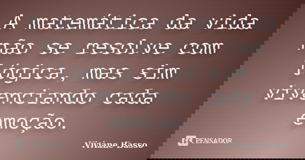 A matemática da vida não se resolve com lógica, mas sim vivenciando cada emoção.... Frase de Viviane Basso.
