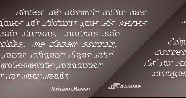 Antes de dormir olho nas águas do futuro que às vezes são turvas, outras são límpidas, me fazem sorrir, correr para chegar logo até lá ou simplesmente procurar ... Frase de Viviane Basso.