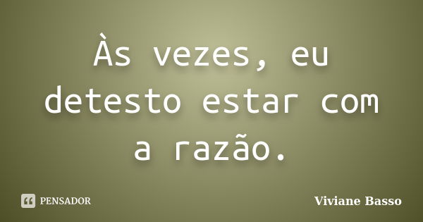 Às vezes, eu detesto estar com a razão.... Frase de Viviane Basso.