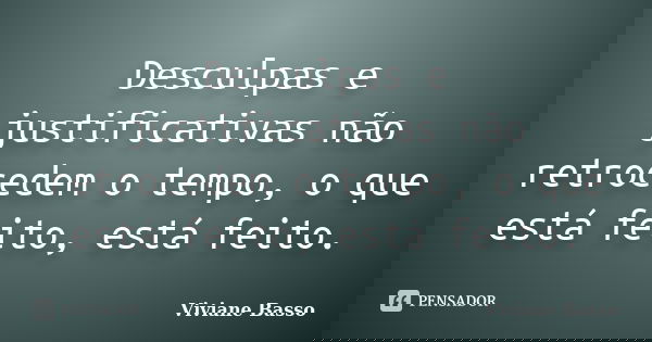 Desculpas e justificativas não retrocedem o tempo, o que está feito, está feito.... Frase de Viviane Basso.