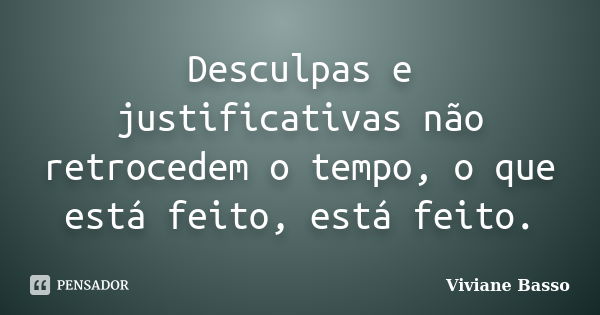 Desculpas e justificativas não retrocedem o tempo, o que está feito, está feito.... Frase de Viviane Basso.