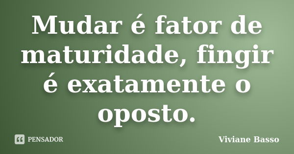 Mudar é fator de maturidade, fingir é exatamente o oposto.... Frase de Viviane Basso.