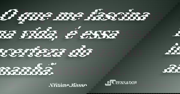 O que me fascina na vida, é essa incerteza do amanhã.... Frase de Viviane Basso.