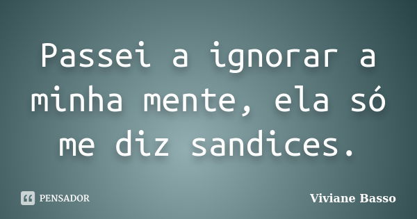 Passei a ignorar a minha mente, ela só me diz sandices.... Frase de Viviane Basso.