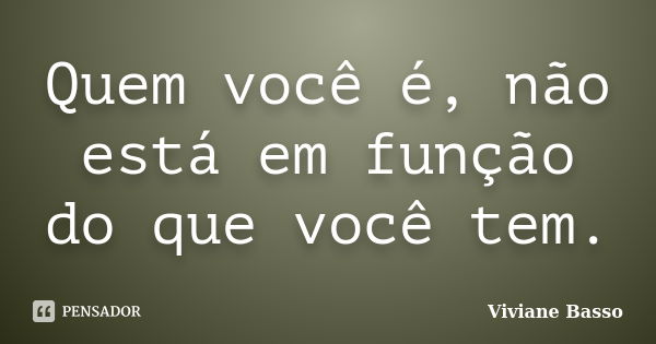 Quem você é, não está em função do que você tem.... Frase de Viviane Basso.