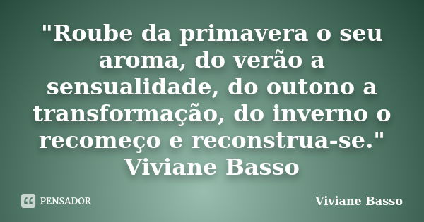 "Roube da primavera o seu aroma, do verão a sensualidade, do outono a transformação, do inverno o recomeço e reconstrua-se." Viviane Basso... Frase de Viviane Basso.