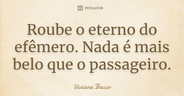 Roube o eterno do efêmero. Nada é mais belo que o passageiro.... Frase de Viviane Basso.