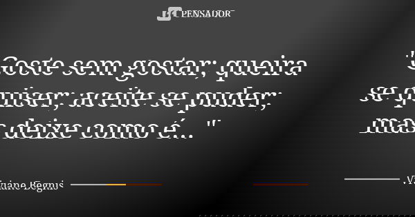 "Goste sem gostar; queira se quiser; aceite se puder; mas deixe como é..."... Frase de Viviane Begnis.