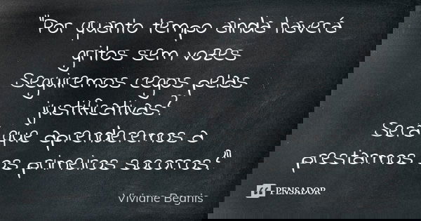 "Por quanto tempo ainda haverá gritos sem vozes Seguiremos cegos pelas justificativas? Será que aprenderemos a prestarmos os primeiros socorros?"... Frase de Viviane Begnis.