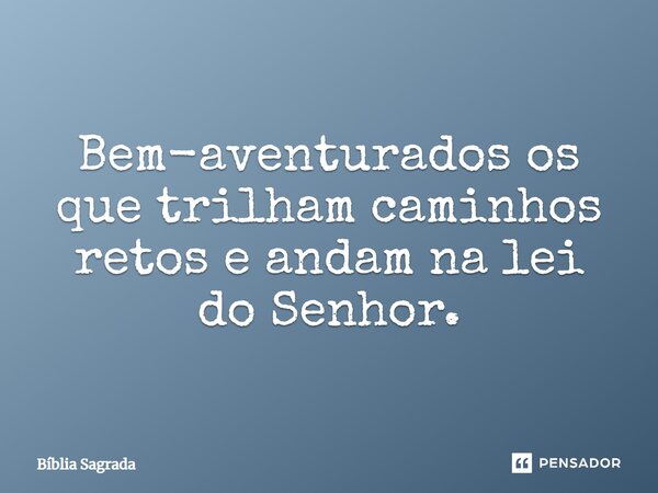 Bem-aventurados os que trilham caminhos retos e andam na lei do Senhor.... Frase de Bíblia Sagrada.