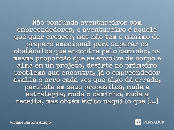 Não confunda aventureiros com empreendedores, o aventureiro é aquele que quer crescer, mas não tem o mínimo de preparo emocional para superar os obstáculos que ... Frase de Viviane Bertoni Araujo.