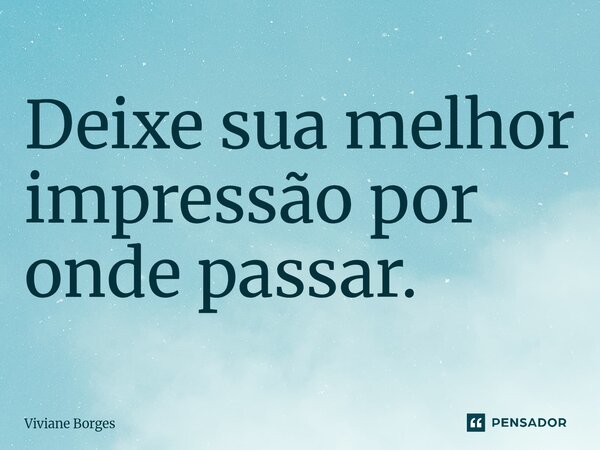 ⁠Deixe sua melhor impressão por onde passar.... Frase de Viviane Borges.