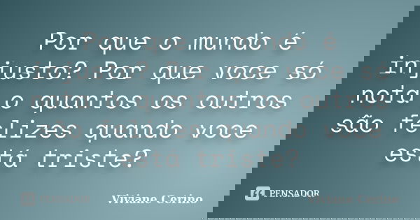 Por que o mundo é injusto? Por que voce só nota o quantos os outros são felizes quando voce está triste?... Frase de Viviane Cerino.