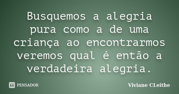 Busquemos a alegria pura como a de uma criança ao encontrarmos veremos qual é então a verdadeira alegria.... Frase de Viviane CLeithe.