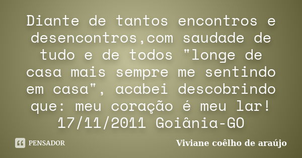 Diante de tantos encontros e desencontros,com saudade de tudo e de todos "longe de casa mais sempre me sentindo em casa", acabei descobrindo que: meu ... Frase de Viviane coêlho de araújo.