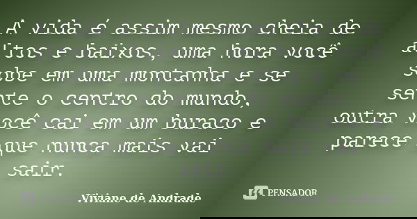 A vida é assim mesmo cheia de altos e baixos, uma hora você sobe em uma montanha e se sente o centro do mundo, outra você cai em um buraco e parece que nunca ma... Frase de Viviane de Andrade.