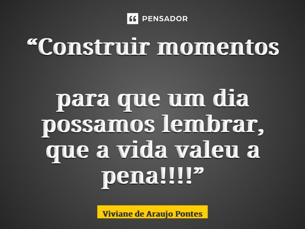 ⁠“Construir momentos para que um dia possamos lembrar, que a vida valeu a pena!!!!”... Frase de Viviane de Araujo Pontes.