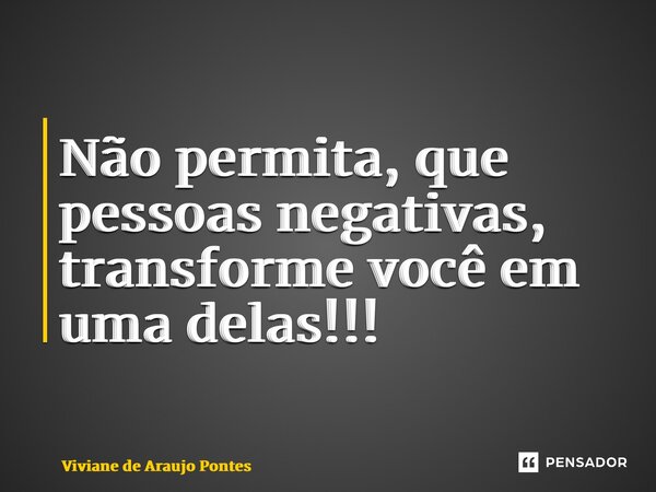⁠Não permita, que pessoas negativas, transforme você em uma delas!!!... Frase de Viviane de Araujo Pontes.