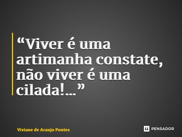 “Viver é uma artimanha constate, não viver é uma cilada!…”... Frase de Viviane de Araujo Pontes.