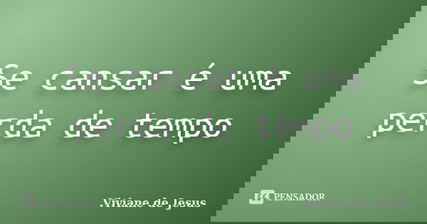 Se cansar é uma perda de tempo... Frase de Viviane de Jesus.