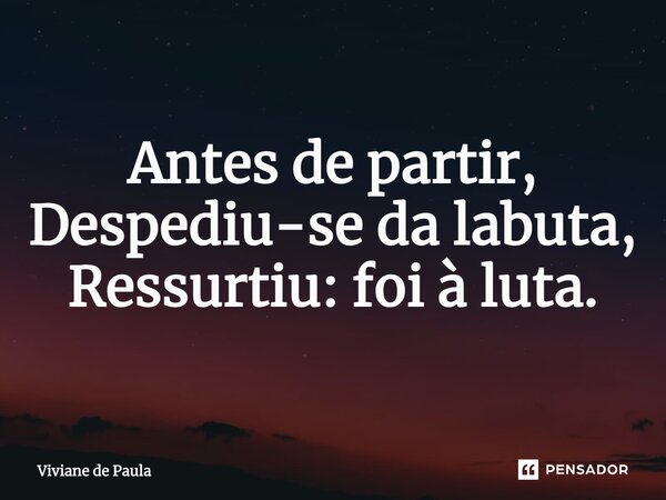 ⁠Antes de partir, Despediu-se da labuta, Ressurtiu: foi à luta.... Frase de Viviane de Paula.