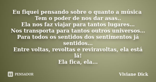 Eu fiquei pensando sobre o quanto a música Tem o poder de nos dar asas.. Ela nos faz viajar para tantos lugares… Nos transporta para tantos outros universos… Pa... Frase de Viviane Dick.