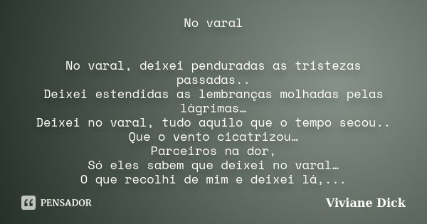 No varal No varal, deixei penduradas as tristezas passadas.. Deixei estendidas as lembranças molhadas pelas lágrimas… Deixei no varal, tudo aquilo que o tempo s... Frase de Viviane Dick.