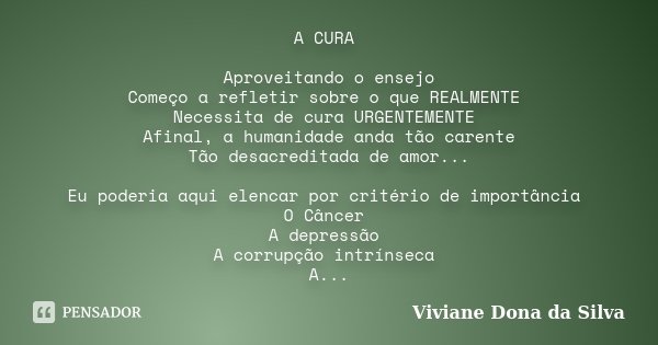 A CURA Aproveitando o ensejo Começo a refletir sobre o que REALMENTE Necessita de cura URGENTEMENTE Afinal, a humanidade anda tão carente Tão desacreditada de a... Frase de Viviane Dona da Silva.