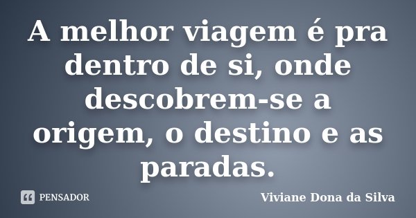 A melhor viagem é pra dentro de si, onde descobrem-se a origem, o destino e as paradas.... Frase de Viviane Dona da Silva.