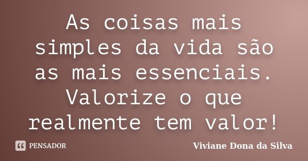 As coisas mais simples da vida são as mais essenciais. Valorize o que realmente tem valor!... Frase de Viviane Dona da Silva.