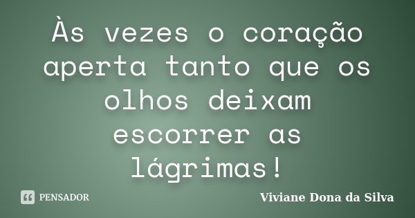 Às vezes o coração aperta tanto que os olhos deixam escorrer as lágrimas!... Frase de Viviane Dona da Silva.