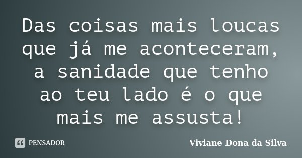 Das coisas mais loucas que já me aconteceram, a sanidade que tenho ao teu lado é o que mais me assusta!... Frase de Viviane Dona da Silva.
