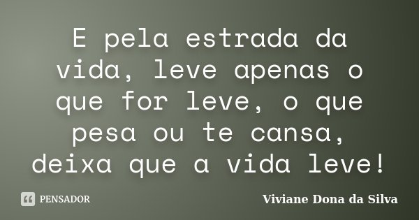 E pela estrada da vida, leve apenas o que for leve, o que pesa ou te cansa, deixa que a vida leve!... Frase de Viviane Dona da Silva.
