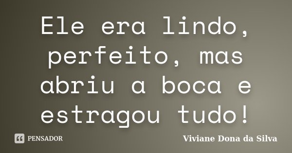Ele era lindo, perfeito, mas abriu a boca e estragou tudo!... Frase de Viviane Dona da Silva.