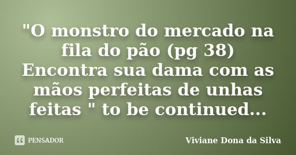 "O monstro do mercado na fila do pão (pg 38) Encontra sua dama com as mãos perfeitas de unhas feitas " to be continued...... Frase de Viviane Dona da Silva.