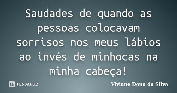 Saudades de quando as pessoas colocavam sorrisos nos meus lábios ao invés de minhocas na minha cabeça!... Frase de Viviane Dona da Silva.