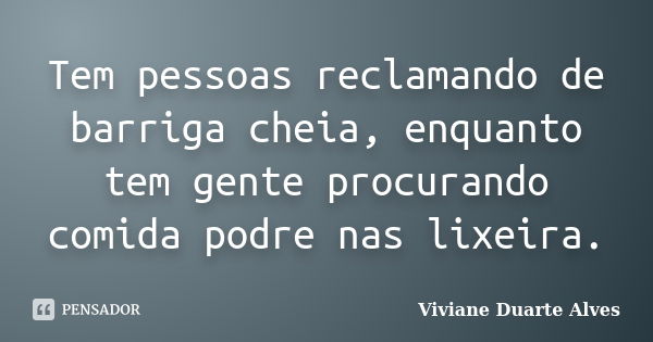 Tem pessoas reclamando de barriga cheia, enquanto tem gente procurando comida podre nas lixeira.... Frase de Viviane Duarte Alves.