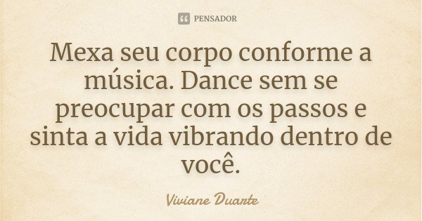 Mexa seu corpo conforme a música. Dance sem se preocupar com os passos e sinta a vida vibrando dentro de você.... Frase de Viviane Duarte.