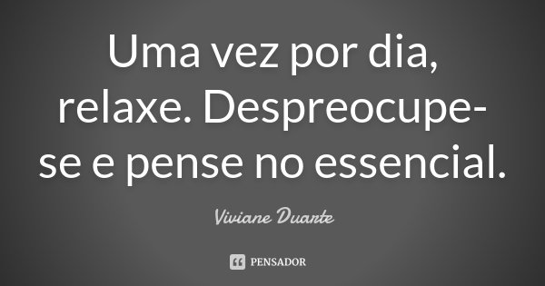 Uma vez por dia, relaxe. Despreocupe-se e pense no essencial.... Frase de Viviane Duarte.