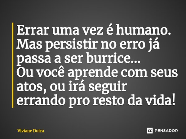 ⁠Errar uma vez é humano. Mas persistir no erro já passa a ser burrice... Ou você aprende com seus atos, ou irá seguir errando pro resto da vida!... Frase de Viviane Dutra.