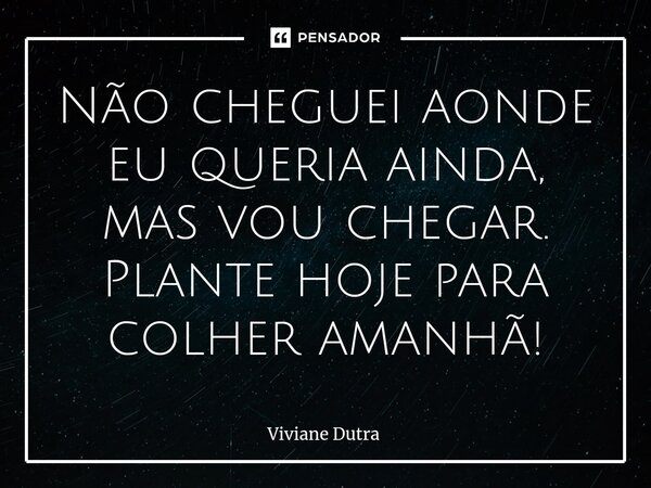 Não cheguei aonde eu queria ainda, mas vou chegar. ⁠Plante hoje para colher amanhã!... Frase de Viviane Dutra.