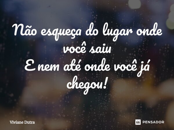 Não esqueça do lugar onde você saiu E nem ⁠até onde você já chegou!... Frase de Viviane Dutra.