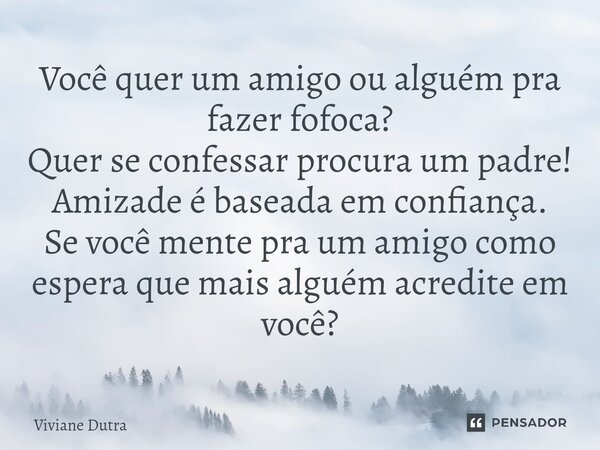 Você quer um amigo ou alguém pra fazer fofoca? Quer se confessar procura um padre! Amizade é baseada em confiança. Se você mente pra um amigo como espera que ma... Frase de Viviane Dutra.