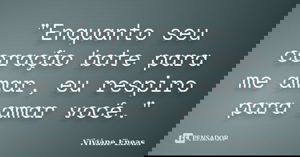 "Enquanto seu coração bate para me amar, eu respiro para amar você."... Frase de Viviane Eneas.