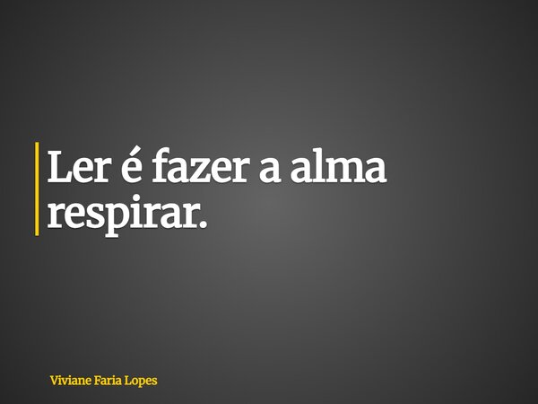 Ler é fazer a alma respirar.... Frase de Viviane Faria Lopes.