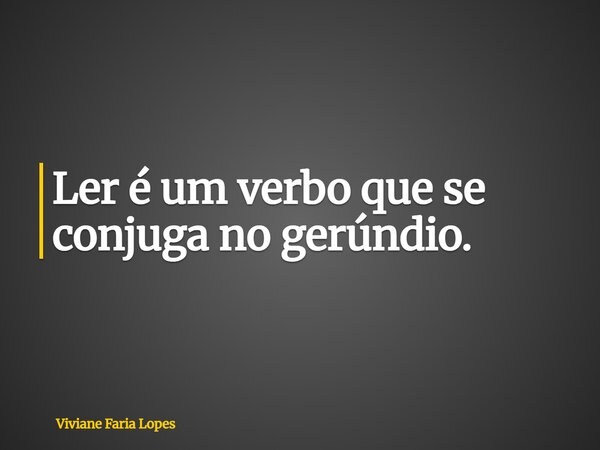 Ler é um verbo que se conjuga no gerúndio.... Frase de Viviane Faria Lopes.