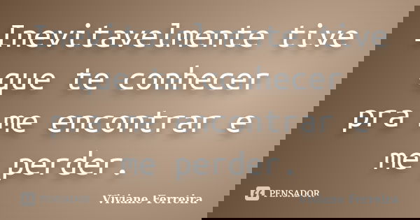 Inevitavelmente tive que te conhecer pra me encontrar e me perder.... Frase de Viviane Ferreira.