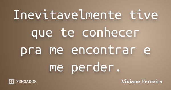 Inevitavelmente tive que te conhecer pra me encontrar e me perder.... Frase de Viviane Ferreira.