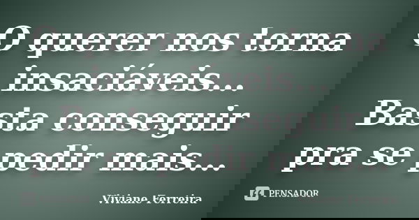 O querer nos torna insaciáveis... Basta conseguir pra se pedir mais...... Frase de Viviane Ferreira.